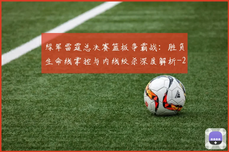 绿军雷霆总决赛篮板争霸战:胜负生命线掌控与内线绞杀深度解析