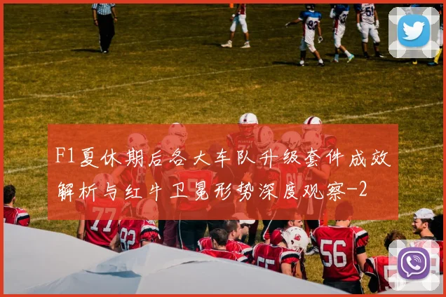 F1夏休期后各大车队升级套件成效解析与红牛卫冕形势深度观察