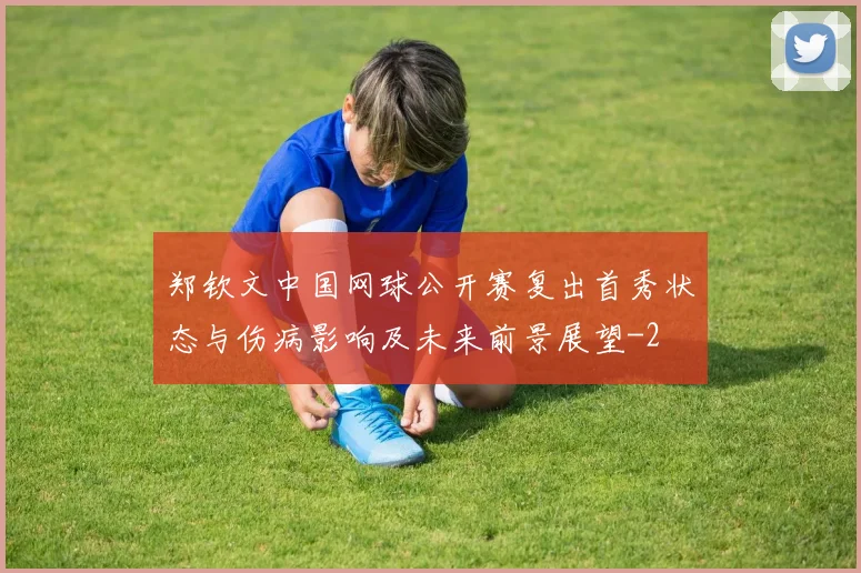 郑钦文中国网球公开赛复出首秀状态与伤病影响及未来前景展望