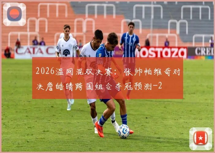 2026温网混双决赛:张帅帕维奇对决詹皓晴跨国组合夺冠预测