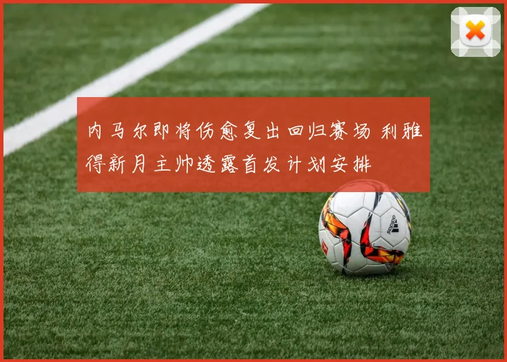 内马尔即将伤愈复出回归赛场 利雅得新月主帅透露首发计划安排