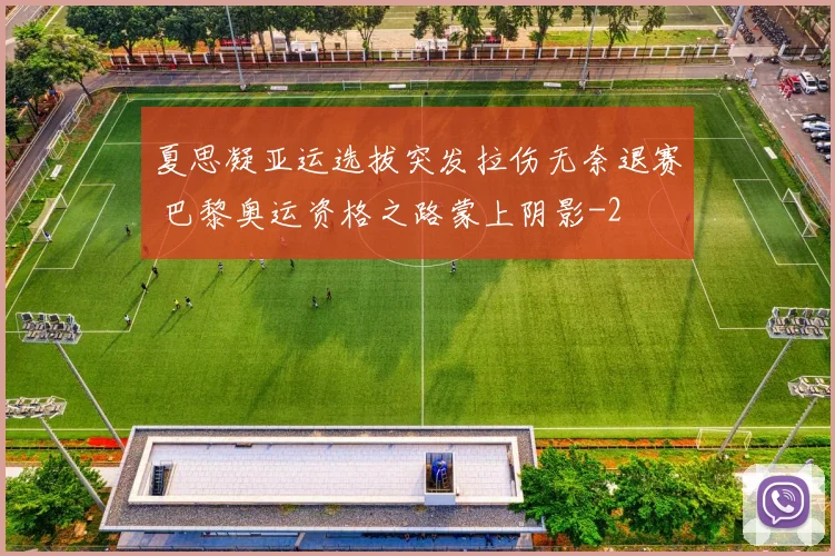 夏思凝亚运选拔突发拉伤无奈退赛 巴黎奥运资格之路蒙上阴影