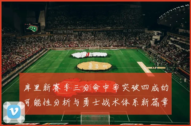 库里新赛季三分命中率突破四成的可能性分析与勇士战术体系新篇章