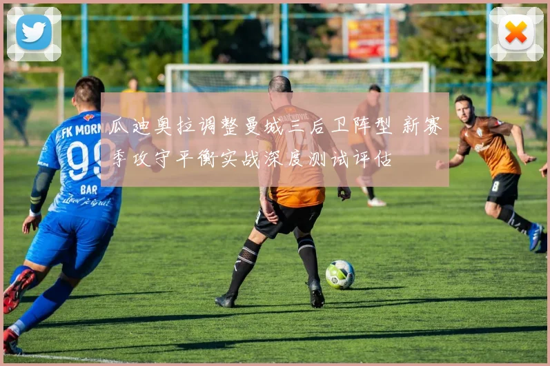 瓜迪奥拉调整曼城三后卫阵型 新赛季攻守平衡实战深度测试评估