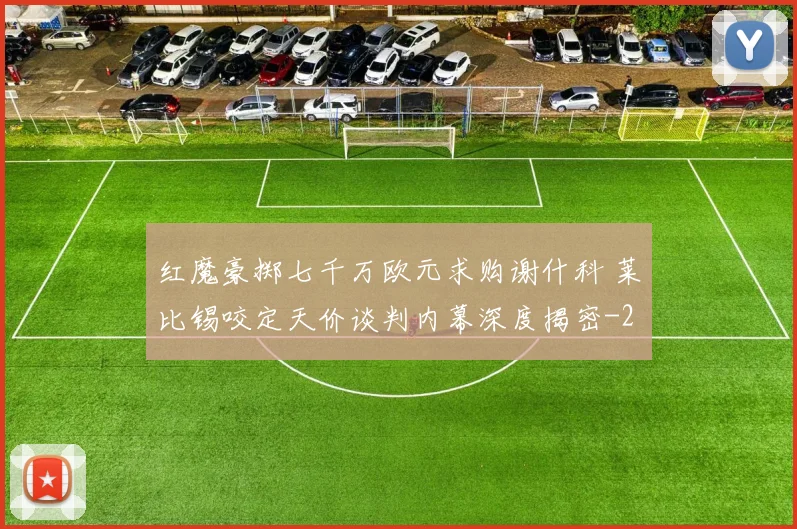 红魔豪掷七千万欧元求购谢什科 莱比锡咬定天价谈判内幕深度揭密