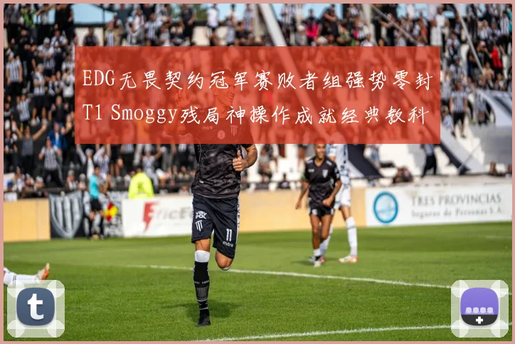 EDG无畏契约冠军赛败者组强势零封T1 Smoggy残局神操作成就经典教科书