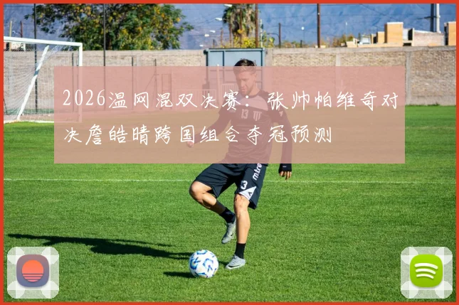 2026温网混双决赛:张帅帕维奇对决詹皓晴跨国组合夺冠预测