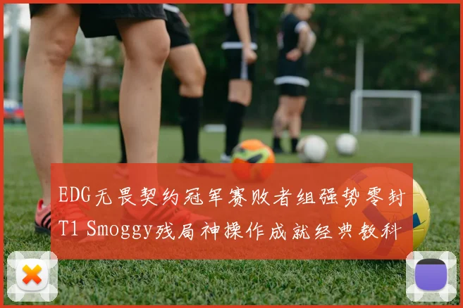 EDG无畏契约冠军赛败者组强势零封T1 Smoggy残局神操作成就经典教科书