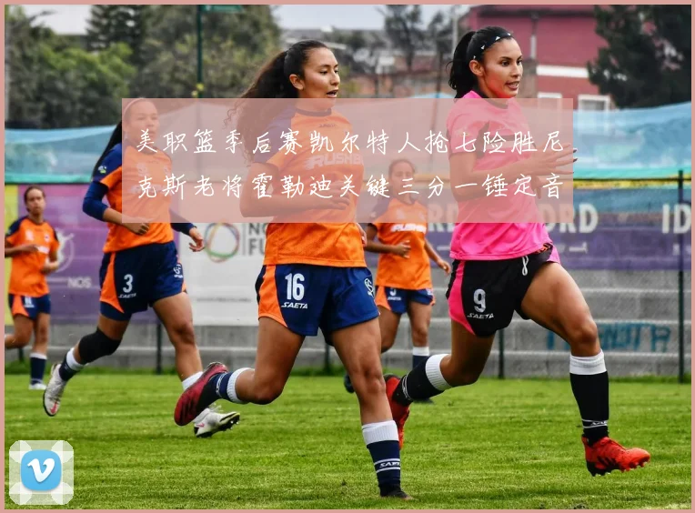美职篮季后赛凯尔特人抢七险胜尼克斯老将霍勒迪关键三分一锤定音