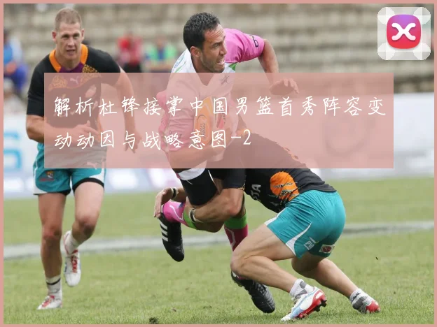 解析杜锋接掌中国男篮首秀阵容变动动因与战略意图