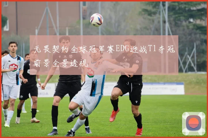 无畏契约全球冠军赛EDG迎战T1夺冠前景全景透视