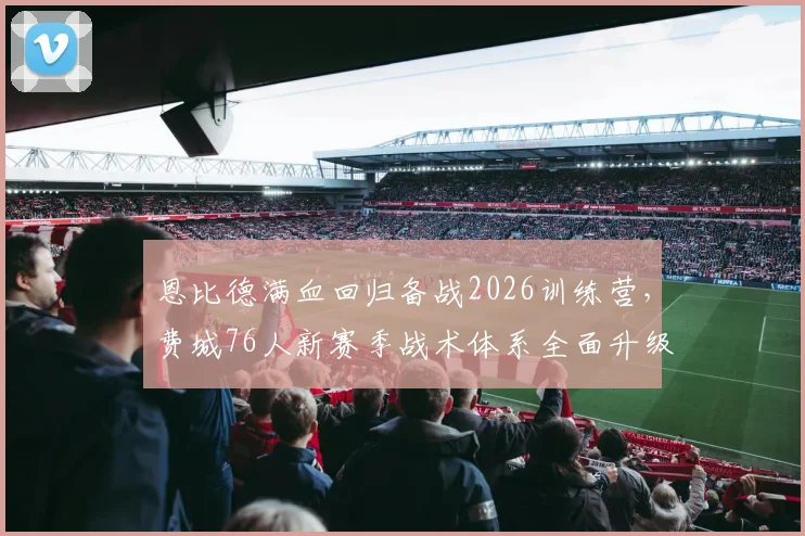 恩比德满血回归备战2026训练营，费城76人新赛季战术体系全面升级