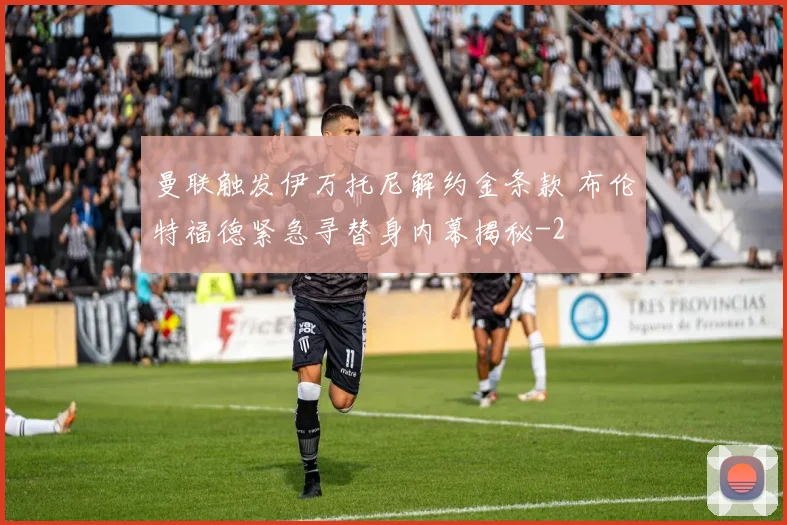 曼联触发伊万托尼解约金条款 布伦特福德紧急寻替身内幕揭秘