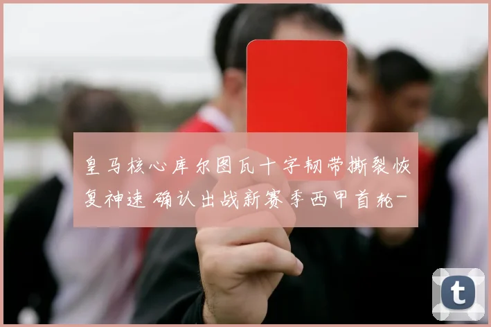 皇马核心库尔图瓦十字韧带撕裂恢复神速 确认出战新赛季西甲首轮