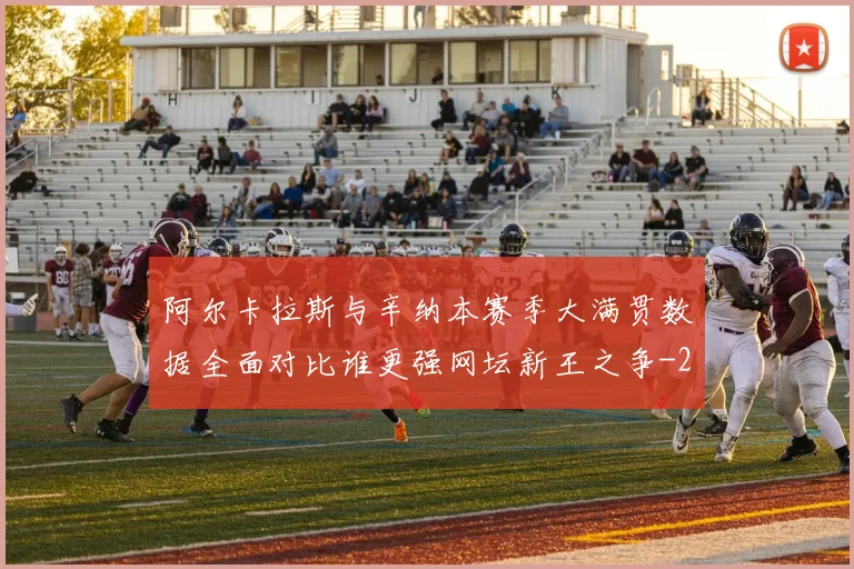 阿尔卡拉斯与辛纳本赛季大满贯数据全面对比谁更强网坛新王之争