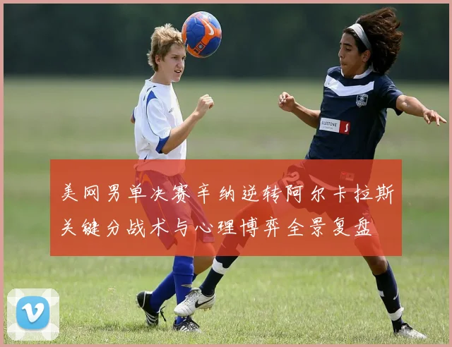 美网男单决赛辛纳逆转阿尔卡拉斯关键分战术与心理博弈全景复盘