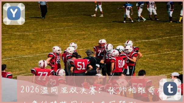 2026温网混双决赛：张帅帕维奇对决詹皓晴跨国组合夺冠预测