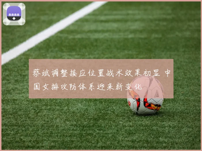 蔡斌调整接应位置战术效果初显 中国女排攻防体系迎来新变化