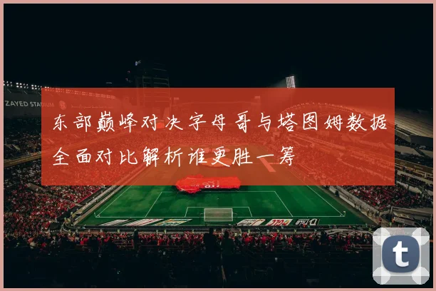 东部巅峰对决字母哥与塔图姆数据全面对比解析谁更胜一筹
