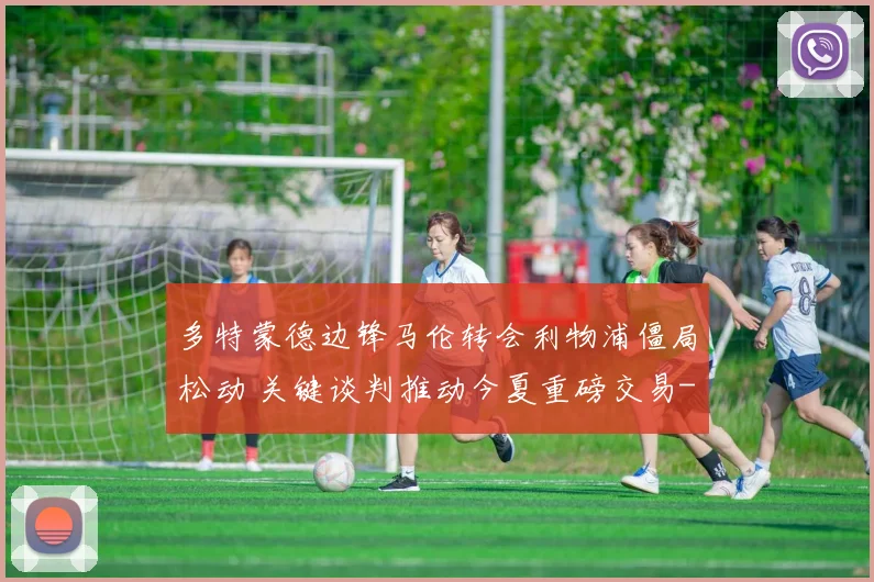 多特蒙德边锋马伦转会利物浦僵局松动 关键谈判推动今夏重磅交易