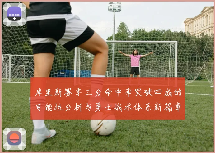 库里新赛季三分命中率突破四成的可能性分析与勇士战术体系新篇章
