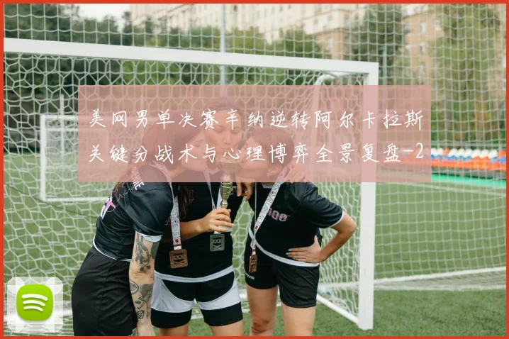 美网男单决赛辛纳逆转阿尔卡拉斯关键分战术与心理博弈全景复盘