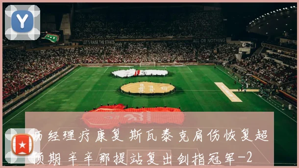 历经理疗康复 斯瓦泰克肩伤恢复超预期 辛辛那提站复出剑指冠军