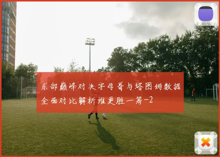 东部巅峰对决字母哥与塔图姆数据全面对比解析谁更胜一筹